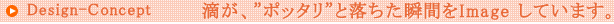 滴が、”ポッタリ”と落ちた瞬間をImage しています。